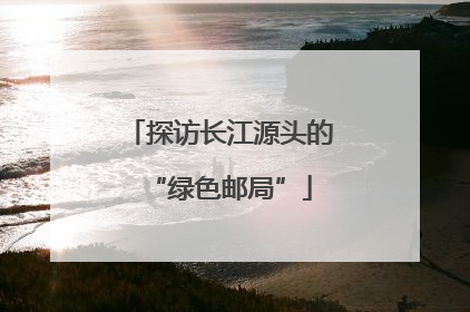 探访长江源头的“绿色邮局”